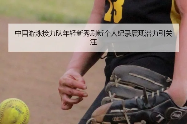 中国游泳接力队年轻新秀刷新个人纪录展现潜力引关注